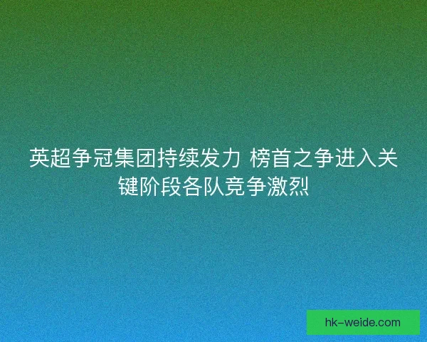英超争冠集团持续发力 榜首之争进入关键阶段各队竞争激烈