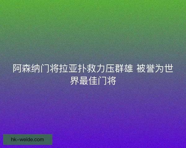 阿森纳门将拉亚扑救力压群雄 被誉为世界最佳门将 阿森纳门将拉亚扑救力压群雄 被誉为世界最佳门将