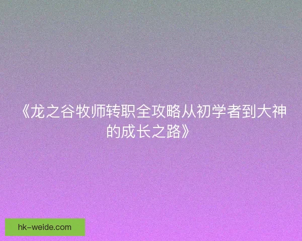 《龙之谷牧师转职全攻略从初学者到大神的成长之路》