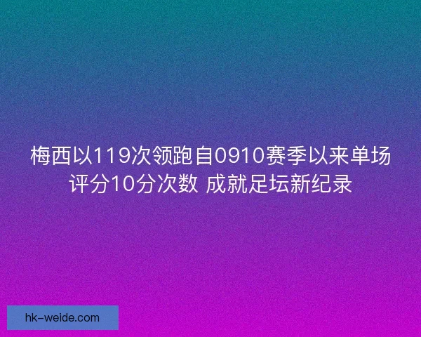梅西以119次领跑自0910赛季以来单场评分10分次数 成就足坛新纪录 梅西以119次领跑自0910赛季以来单场评分10分次数 成就足坛新纪录