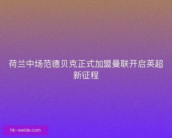 荷兰中场范德贝克正式加盟曼联开启英超新征程