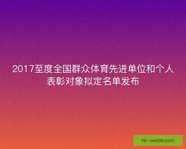 2017至度全国群众体育先进单位和个人表彰对象拟定名单发布