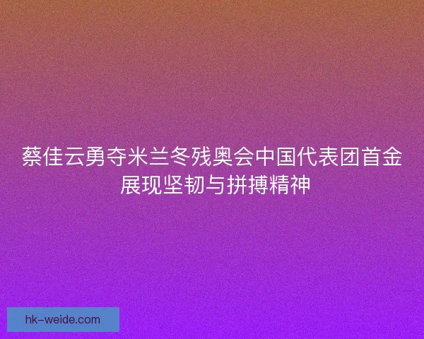 蔡佳云勇夺米兰冬残奥会中国代表团首金 展现坚韧与拼搏精神