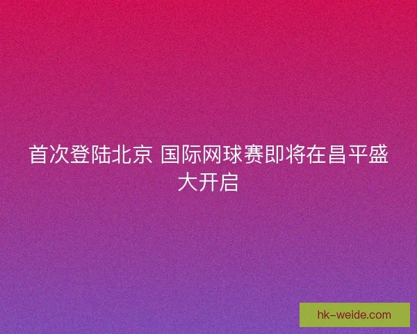 首次登陆北京 国际网球赛即将在昌平盛大开启