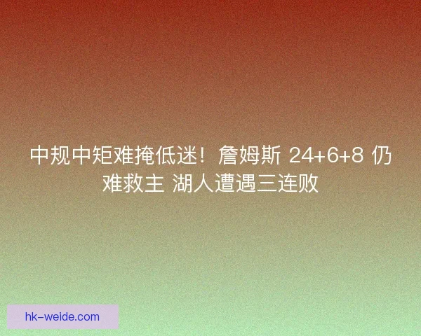 中规中矩难掩低迷！詹姆斯 24+6+8 仍难救主 湖人遭遇三连败