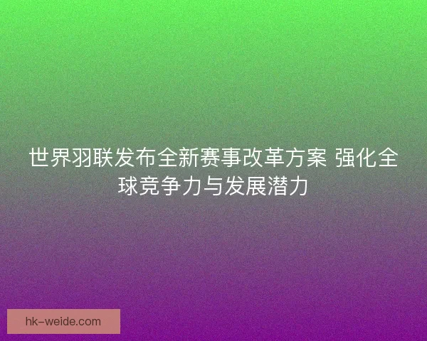 世界羽联发布全新赛事改革方案 强化全球竞争力与发展潜力 世界羽联发布全新赛事改革方案 强化全球竞争力与发展潜力
